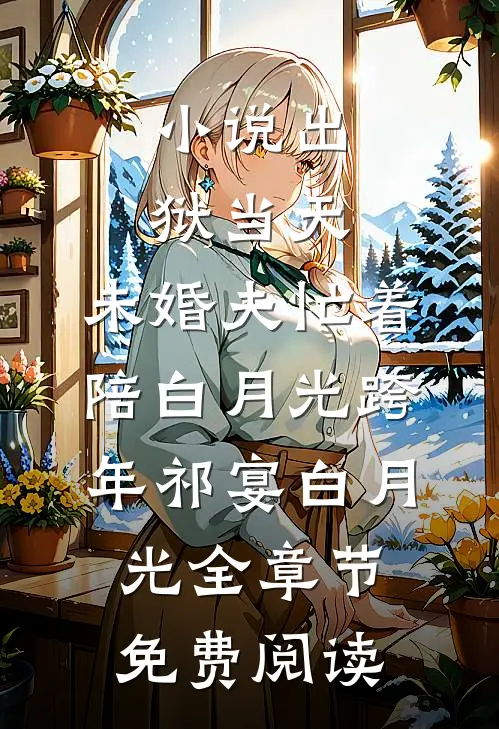小说出狱当天，未婚夫忙着陪白月光跨年祁宴白月光全章节免费阅读