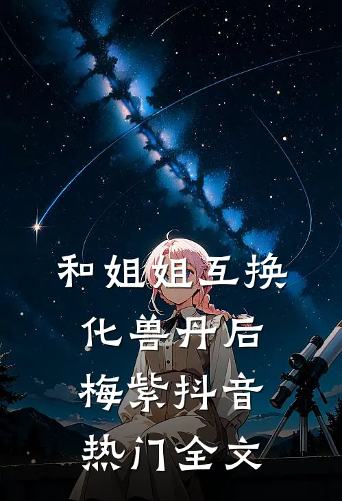 和姐姐互换化兽丹后梅紫抖音热门全文