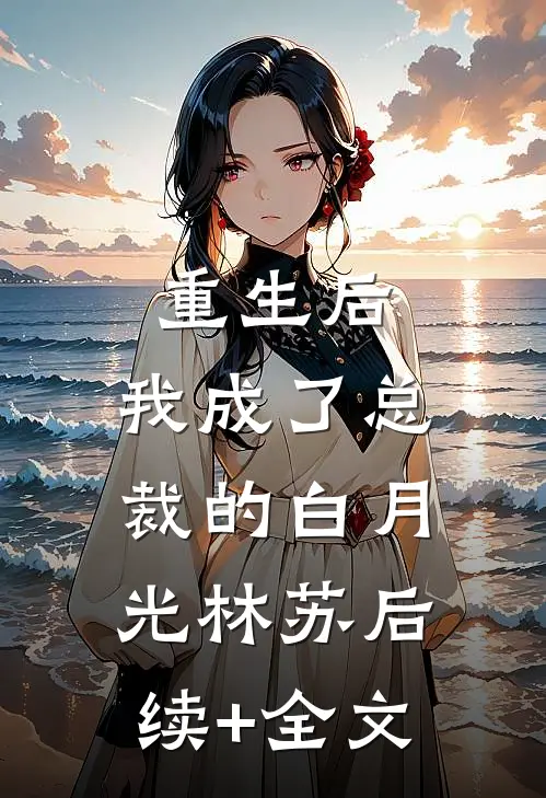 重生后，我成了总裁的白月光林苏后续+全文