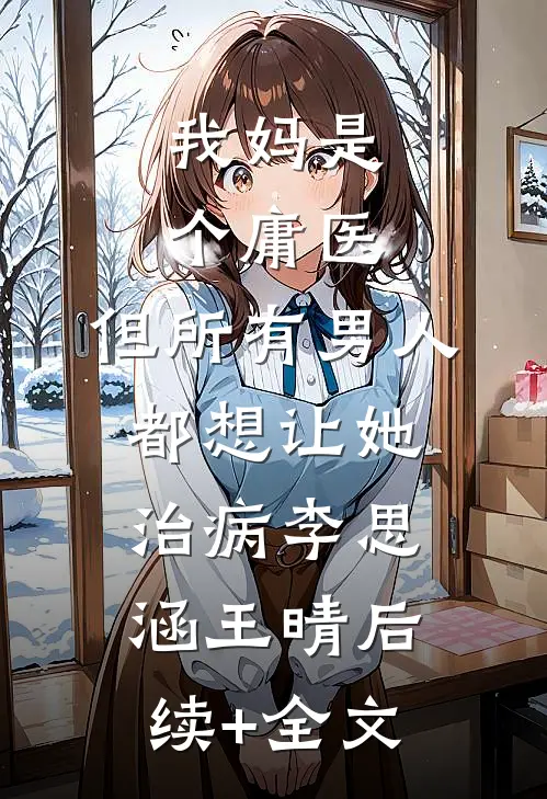 我妈是个庸医，但所有男人都想让她治病李思涵王晴后续+全文