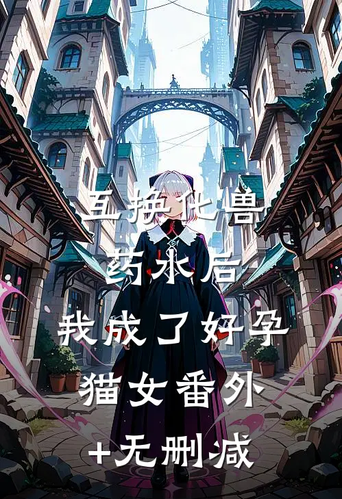互换化兽药水后，我成了好孕猫女番外+无删减