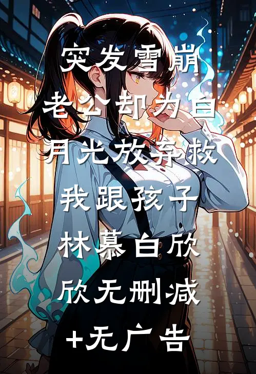 突发雪崩，老公却为白月光放弃救我跟孩子林慕白欣欣无删减+无广告