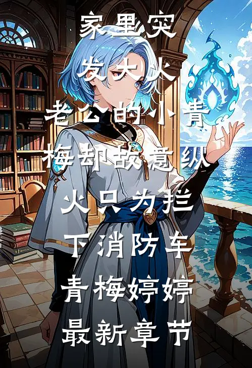 家里突发大火，老公的小青梅却故意纵火只为拦下消防车青梅婷婷最新章节