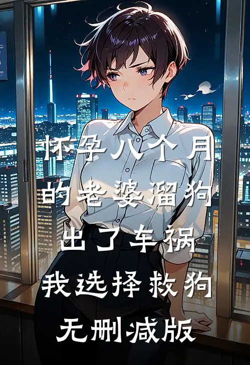 怀孕八个月的老婆溜狗出了车祸，我选择救狗无删减版