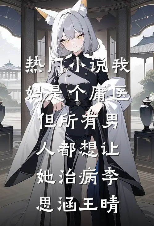 热门小说我妈是个庸医，但所有男人都想让她治病李思涵王晴