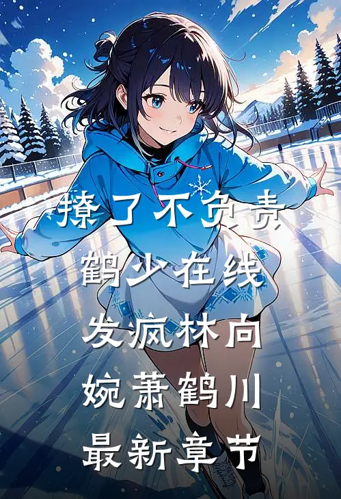 撩了不负责，鹤少在线发疯林向婉萧鹤川最新章节