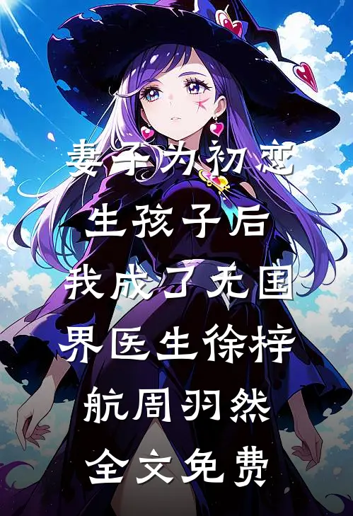 妻子为初恋生孩子后，我成了无国界医生徐梓航周羽然全文免费