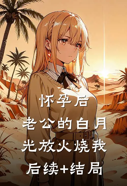 怀孕后，老公的白月光放火烧我后续+结局