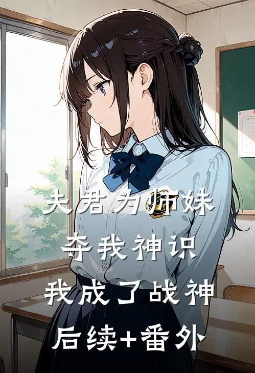 夫君为师妹夺我神识，我成了战神后续+番外