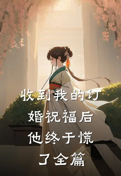 收到我的订婚祝福后，他终于慌了全篇