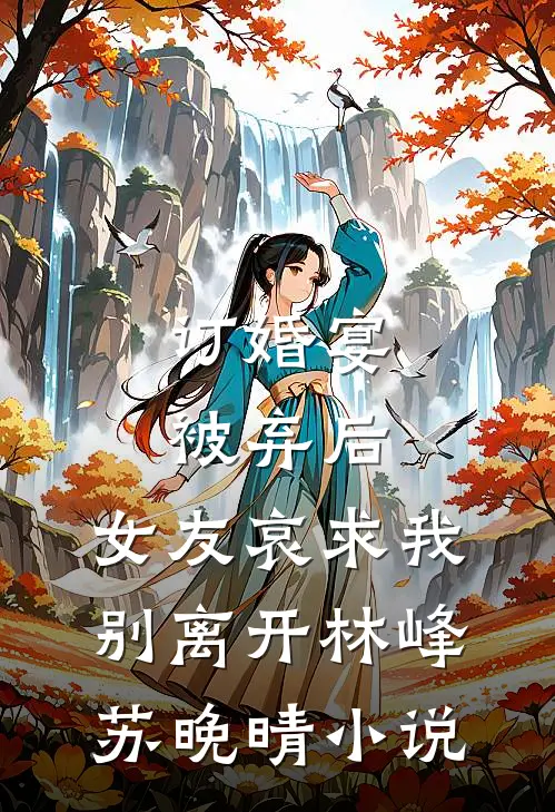 订婚宴被弃后，女友哀求我别离开林峰苏晚晴小说