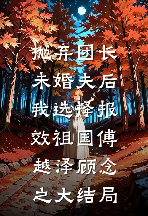 抛弃团长未婚夫后，我选择报效祖国傅越泽顾念之大结局