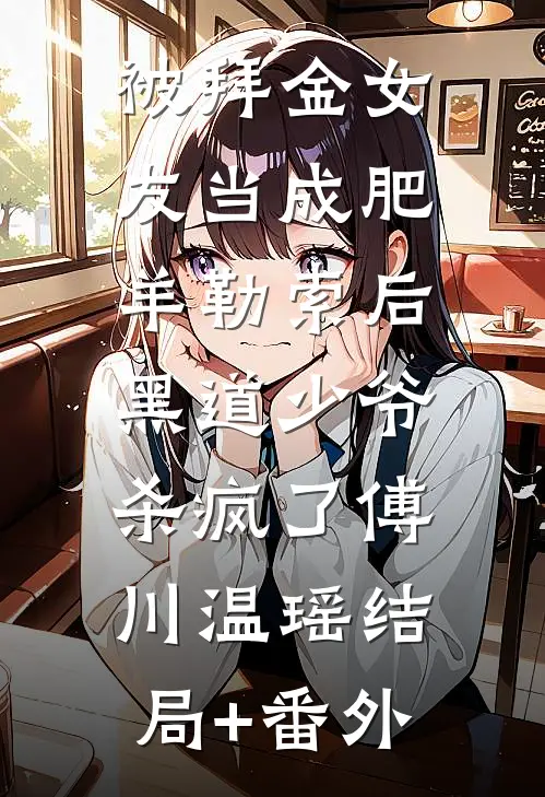 被拜金女友当成肥羊勒索后，黑道少爷杀疯了傅川温瑶结局+番外