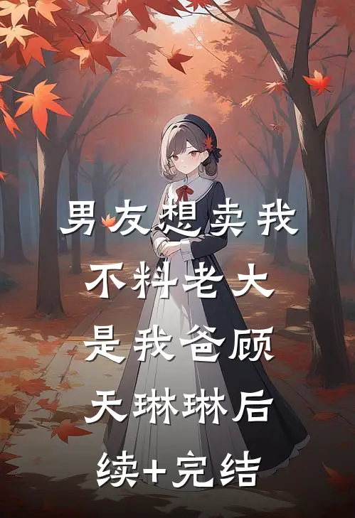 男友想卖我，不料老大是我爸顾天琳琳后续+完结