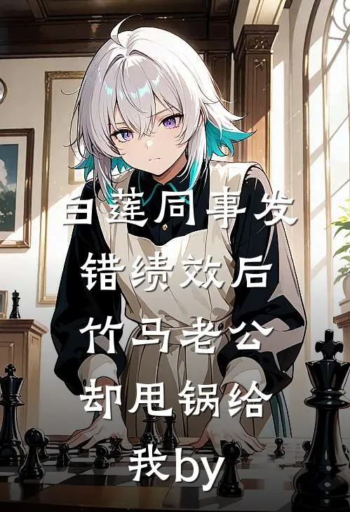白莲同事发错绩效后，竹马老公却甩锅给我by