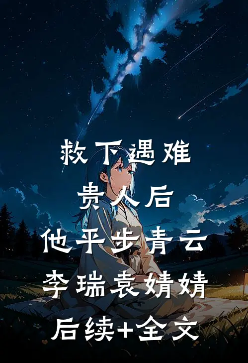 救下遇难贵人后，他平步青云李瑞袁婧婧后续+全文