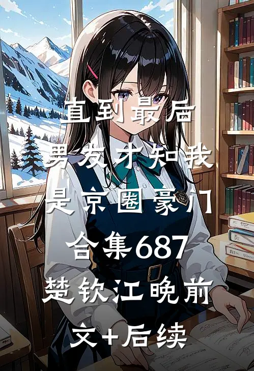 直到最后，男友才知我是京圈豪门合集687楚钦江晚前文+后续
