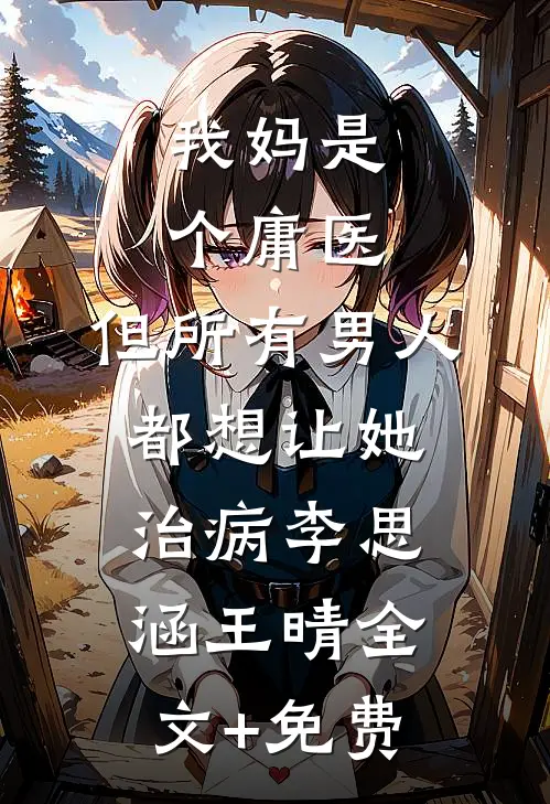 我妈是个庸医，但所有男人都想让她治病李思涵王晴全文+免费