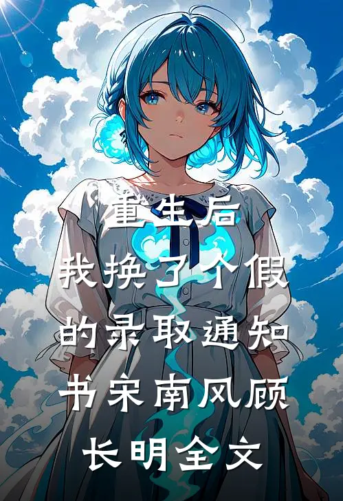 重生后，我换了个假的录取通知书宋南风顾长明全文