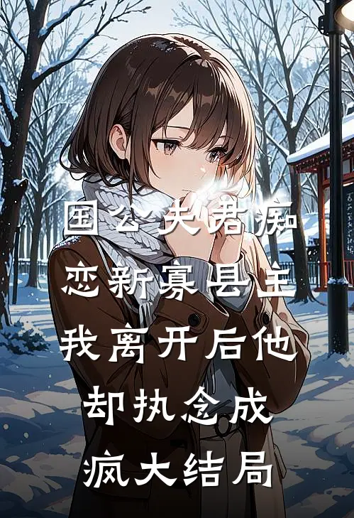 国公夫君痴恋新寡县主，我离开后他却执念成疯大结局