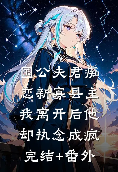 国公夫君痴恋新寡县主，我离开后他却执念成疯完结+番外