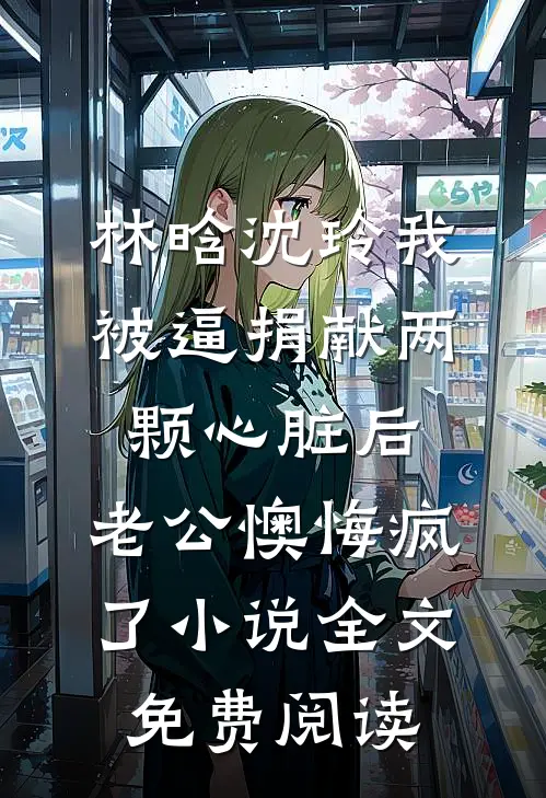 林晗沈玲我被逼捐献两颗心脏后，老公懊悔疯了小说全文免费阅读
