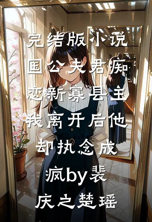 完结版小说国公夫君痴恋新寡县主，我离开后他却执念成疯by裴庆之楚瑶