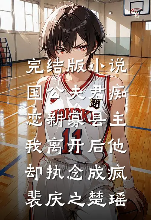 完结版小说国公夫君痴恋新寡县主，我离开后他却执念成疯裴庆之楚瑶