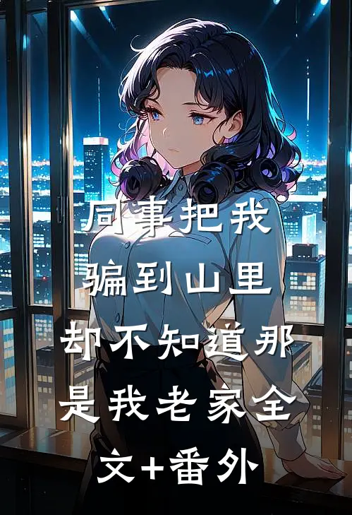 同事把我骗到山里，却不知道那是我老家全文+番外