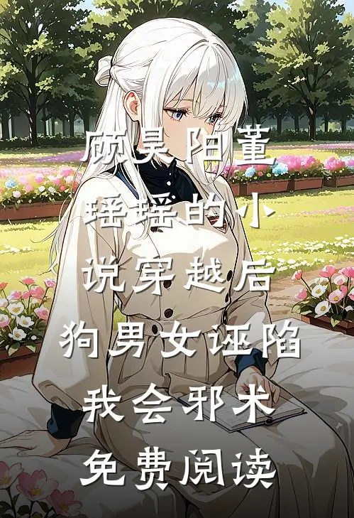 顾昊阳董瑶瑶的小说穿越后，狗男女诬陷我会邪术免费阅读