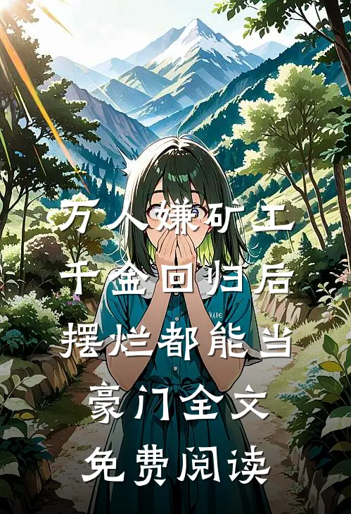 万人嫌矿工千金回归后，摆烂都能当豪门全文免费阅读