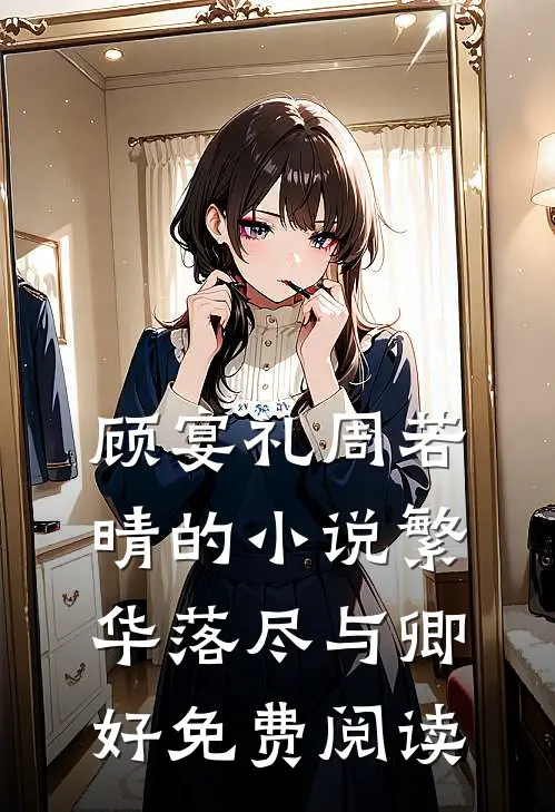 顾宴礼周若晴的小说繁华落尽与卿好免费阅读