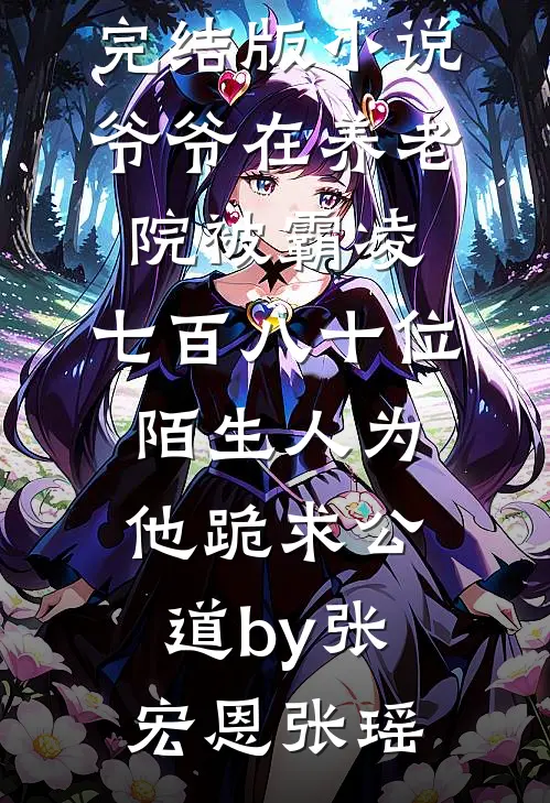 完结版小说爷爷在养老院被霸凌，七百八十位陌生人为他跪求公道by张宏恩张瑶