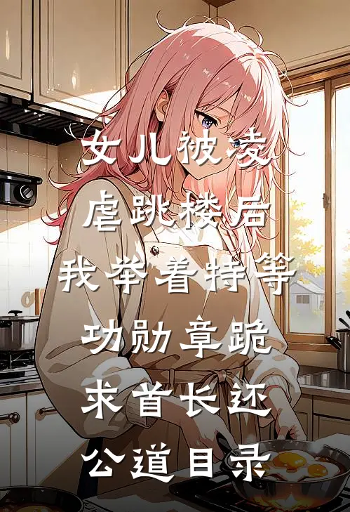 女儿被凌虐跳楼后，我举着特等功勋章跪求首长还公道目录