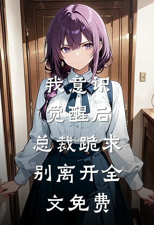 我意识觉醒后，总裁跪求别离开全文免费