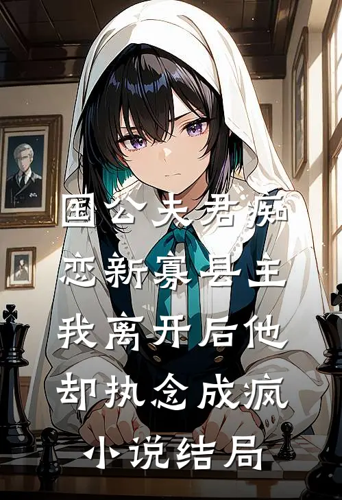 国公夫君痴恋新寡县主，我离开后他却执念成疯小说结局