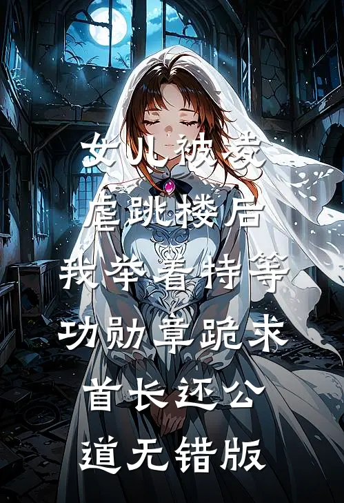 女儿被凌虐跳楼后，我举着特等功勋章跪求首长还公道无错版