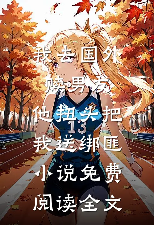 我去国外赎男友，他扭头把我送绑匪小说免费阅读全文