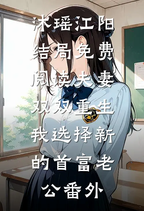 沐瑶江阳结局免费阅读夫妻双双重生，我选择新的首富老公番外