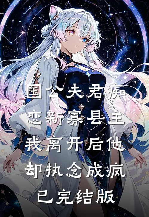 国公夫君痴恋新寡县主，我离开后他却执念成疯已完结版