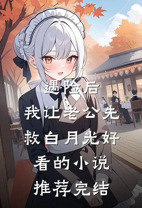 遇险后，我让老公先救白月光好看的小说推荐完结