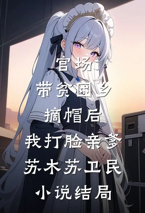 官场：带贫困乡摘帽后，我打脸亲爹苏木苏卫民小说结局