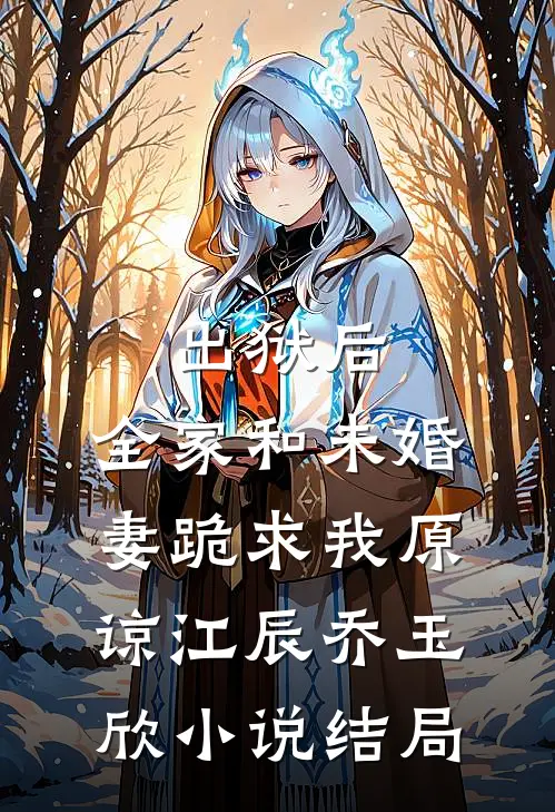 出狱后，全家和未婚妻跪求我原谅江辰乔玉欣小说结局