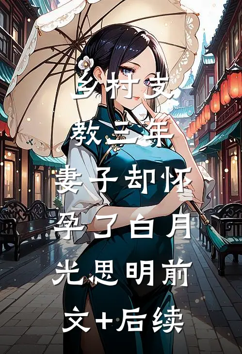 乡村支教三年，妻子却怀孕了白月光思明前文+后续