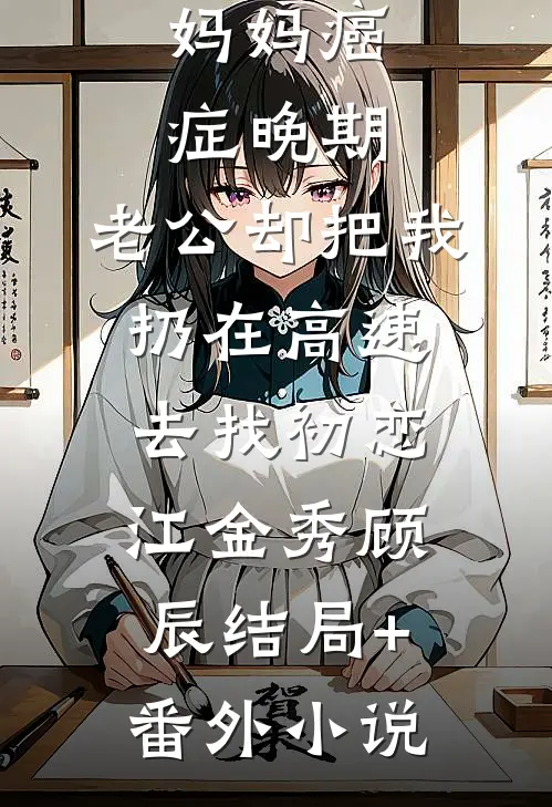 妈妈癌症晚期，老公却把我扔在高速去找初恋江金秀顾辰结局+番外小说