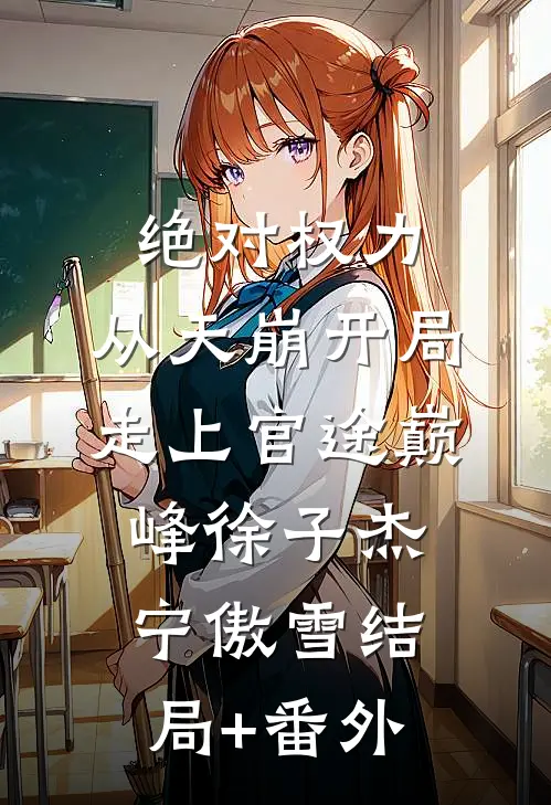 绝对权力：从天崩开局走上官途巅峰徐子杰宁傲雪结局+番外
