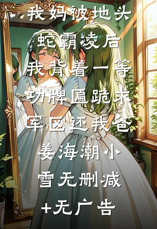 我妈被地头蛇霸凌后，我背着一等功牌匾跪求军区还我爸姜海潮小雪无删减+无广告
