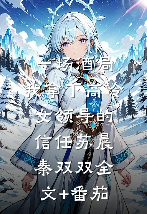 一场酒局，我拿下高冷女领导的信任苏晨秦双双全文+番茄