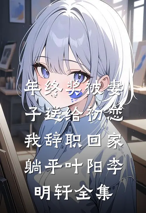 年终奖被妻子送给初恋，我辞职回家躺平叶阳李明轩全集