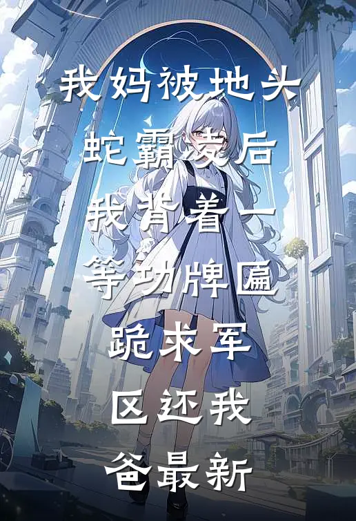 我妈被地头蛇霸凌后，我背着一等功牌匾跪求军区还我爸最新